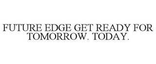 FUTURE EDGE GET READY FOR TOMORROW. TODAY.