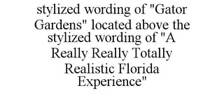 STYLIZED WORDING OF "GATOR GARDENS" LOCATED ABOVE THE STYLIZED WORDING OF "A REALLY REALLY TOTALLY REALISTIC FLORIDA EXPERIENCE"