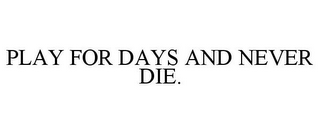 PLAY FOR DAYS AND NEVER DIE.