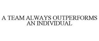 A TEAM ALWAYS OUTPERFORMS AN INDIVIDUAL