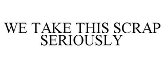 WE TAKE THIS SCRAP SERIOUSLY