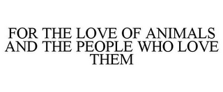 FOR THE LOVE OF ANIMALS AND THE PEOPLE WHO LOVE THEM