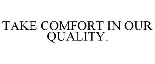 TAKE COMFORT IN OUR QUALITY.