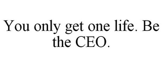 YOU ONLY GET ONE LIFE. BE THE CEO.