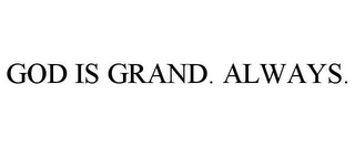 GOD IS GRAND. ALWAYS.