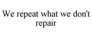 WE REPEAT WHAT WE DON'T REPAIR