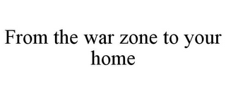 FROM THE WAR ZONE TO YOUR HOME