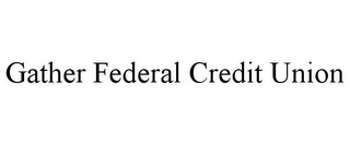 GATHER FEDERAL CREDIT UNION