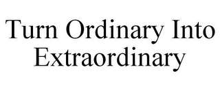 TURN ORDINARY INTO EXTRAORDINARY