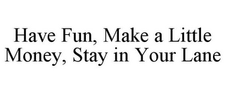 HAVE FUN, MAKE A LITTLE MONEY, STAY IN YOUR LANE