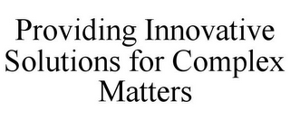 PROVIDING INNOVATIVE SOLUTIONS FOR COMPLEX MATTERS