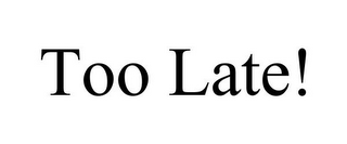 TOO LATE!