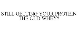 STILL GETTING YOUR PROTEIN THE OLD WHEY?