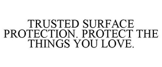 TRUSTED SURFACE PROTECTION. PROTECT THE THINGS YOU LOVE.