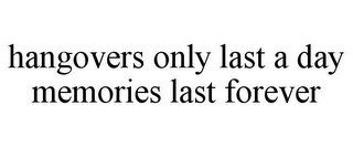 HANGOVERS ONLY LAST A DAY MEMORIES LAST FOREVER