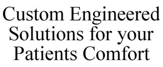 CUSTOM ENGINEERED SOLUTIONS FOR YOUR PATIENTS COMFORT