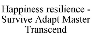 HAPPINESS RESILIENCE - SURVIVE ADAPT MASTER TRANSCEND