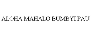 ALOHA MAHALO BUMBYI PAU