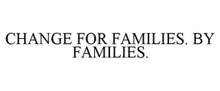 CHANGE FOR FAMILIES. BY FAMILIES.