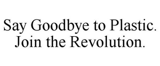 SAY GOODBYE TO PLASTIC. JOIN THE REVOLUTION.