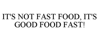 IT'S NOT FAST FOOD, IT'S GOOD FOOD FAST!