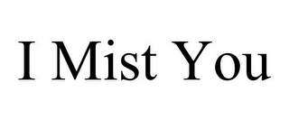 I MIST YOU