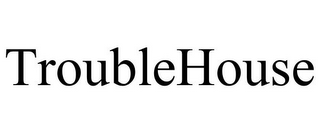 TROUBLEHOUSE