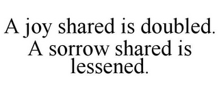 A JOY SHARED IS DOUBLED. A SORROW SHARED IS LESSENED.