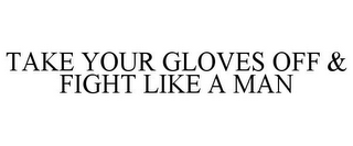 TAKE YOUR GLOVES OFF & FIGHT LIKE A MAN