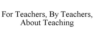 FOR TEACHERS, BY TEACHERS, ABOUT TEACHING