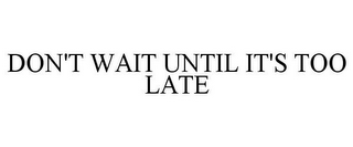 DON'T WAIT UNTIL IT'S TOO LATE