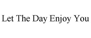 LET THE DAY ENJOY YOU