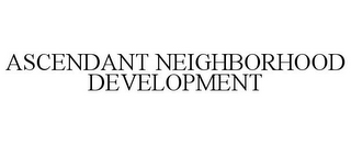 ASCENDANT NEIGHBORHOOD DEVELOPMENT