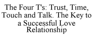 THE FOUR T'S: TRUST, TIME, TOUCH AND TALK. THE KEY TO A SUCCESSFUL LOVE RELATIONSHIP