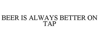 BEER IS ALWAYS BETTER ON TAP