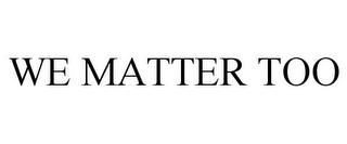 WE MATTER TOO