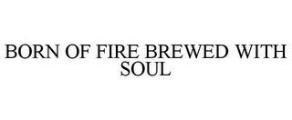 BORN OF FIRE BREWED WITH SOUL