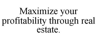 MAXIMIZE YOUR PROFITABILITY THROUGH REAL ESTATE.