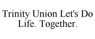 TRINITY UNION LET'S DO LIFE. TOGETHER.