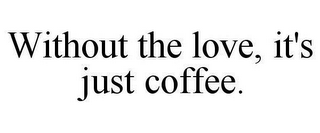 WITHOUT THE LOVE, IT'S JUST COFFEE.