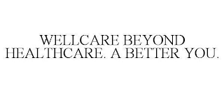 WELLCARE BEYOND HEALTHCARE. A BETTER YOU.