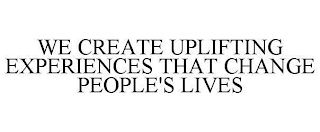 WE CREATE UPLIFTING EXPERIENCES THAT CHANGE PEOPLE'S LIVES