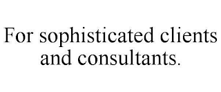 FOR SOPHISTICATED CLIENTS AND CONSULTANTS.