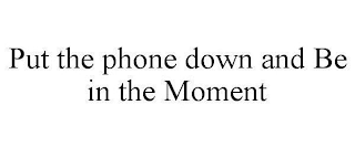 PUT THE PHONE DOWN AND BE IN THE MOMENT