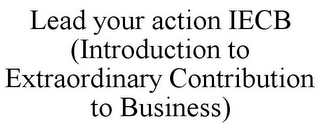 LEAD YOUR ACTION IECB (INTRODUCTION TO EXTRAORDINARY CONTRIBUTION TO BUSINESS)