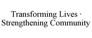 TRANSFORMING LIVES · STRENGTHENING COMMUNITY