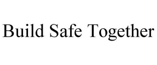 BUILD SAFE TOGETHER