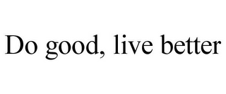 DO GOOD, LIVE BETTER