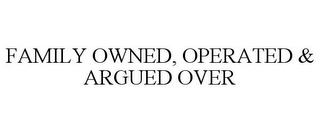 FAMILY OWNED, OPERATED & ARGUED OVER