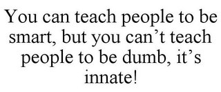 YOU CAN TEACH PEOPLE TO BE SMART, BUT YOU CAN'T TEACH PEOPLE TO BE DUMB, IT'S INNATE!